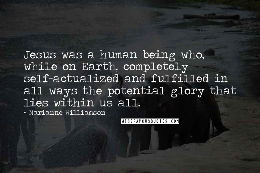 Marianne Williamson Quotes: Jesus was a human being who, while on Earth, completely self-actualized and fulfilled in all ways the potential glory that lies within us all.