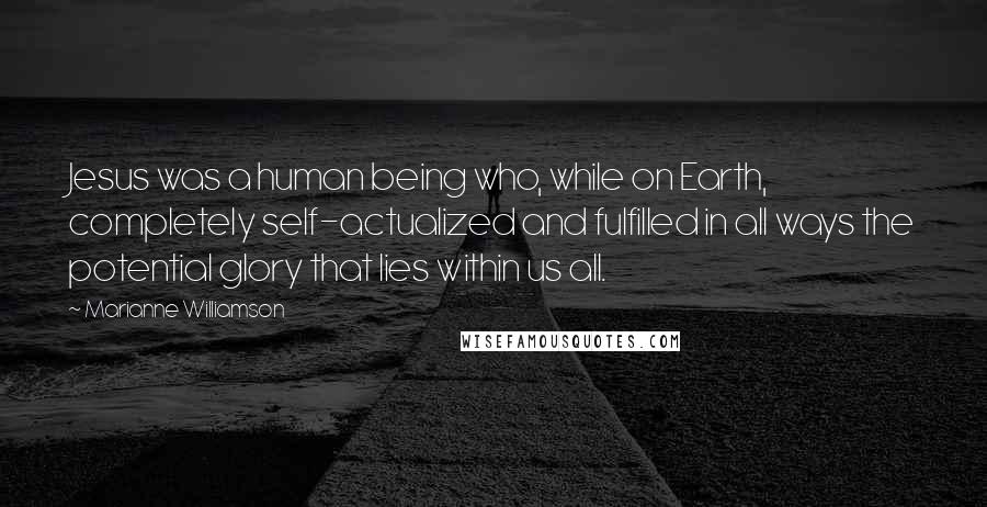 Marianne Williamson Quotes: Jesus was a human being who, while on Earth, completely self-actualized and fulfilled in all ways the potential glory that lies within us all.