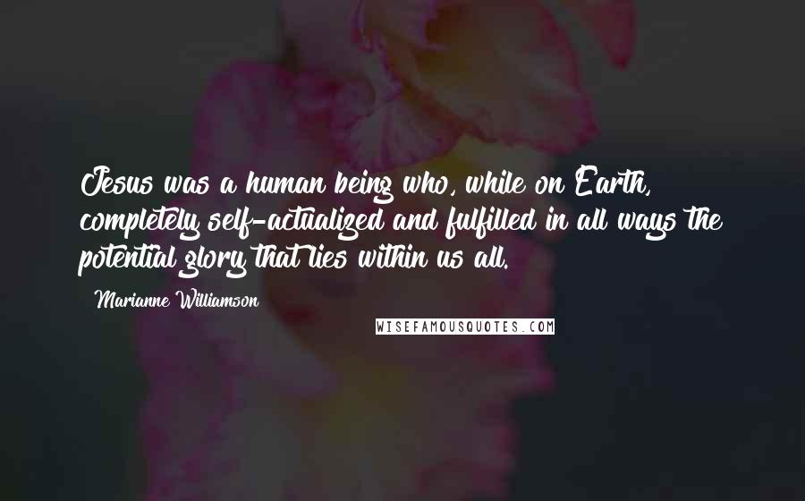 Marianne Williamson Quotes: Jesus was a human being who, while on Earth, completely self-actualized and fulfilled in all ways the potential glory that lies within us all.