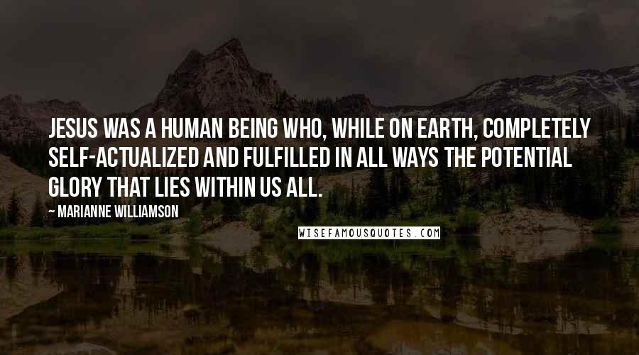 Marianne Williamson Quotes: Jesus was a human being who, while on Earth, completely self-actualized and fulfilled in all ways the potential glory that lies within us all.