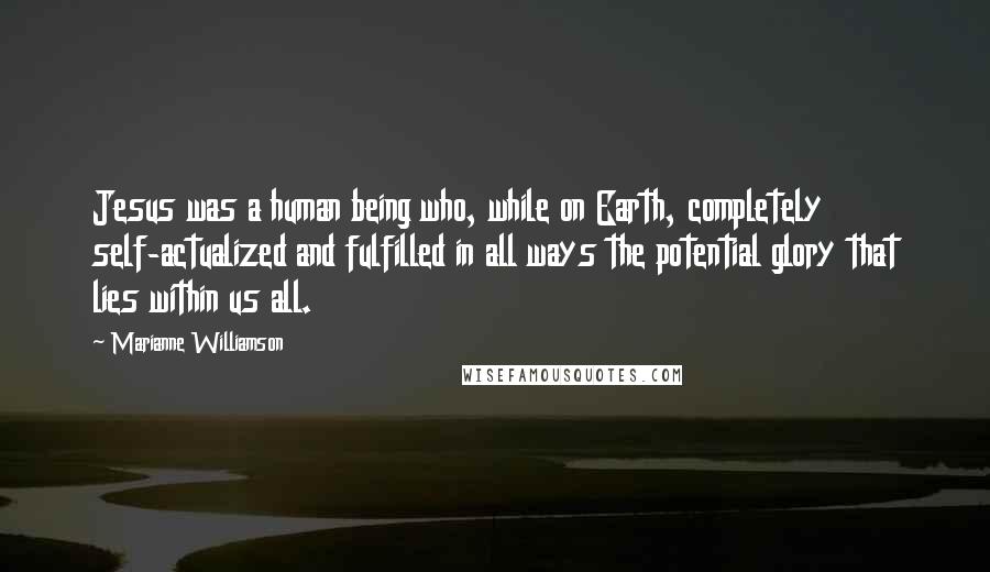 Marianne Williamson Quotes: Jesus was a human being who, while on Earth, completely self-actualized and fulfilled in all ways the potential glory that lies within us all.