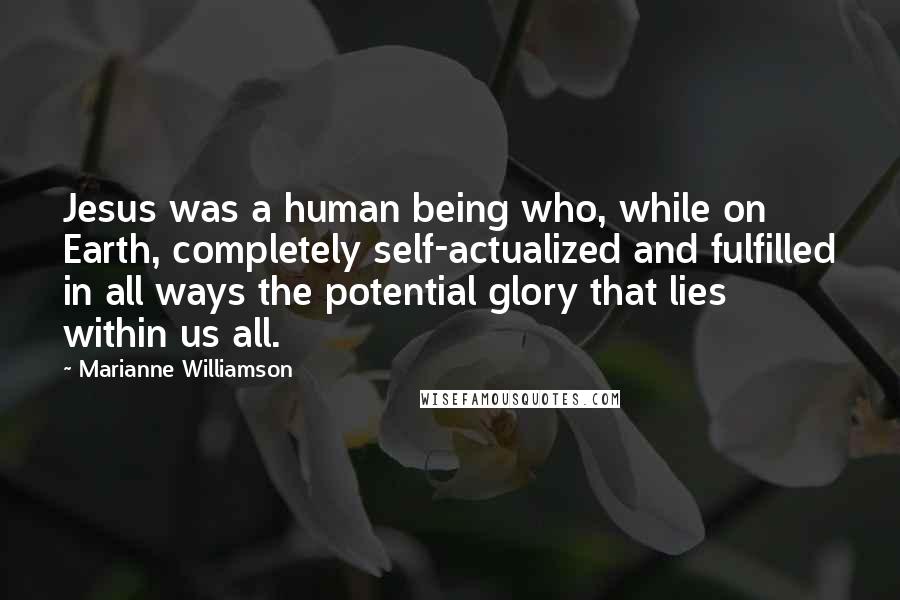 Marianne Williamson Quotes: Jesus was a human being who, while on Earth, completely self-actualized and fulfilled in all ways the potential glory that lies within us all.