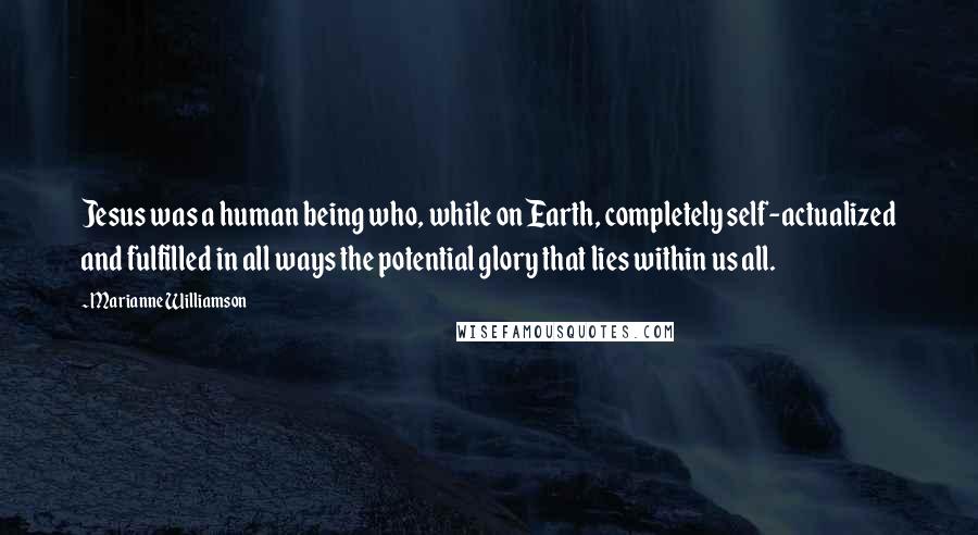 Marianne Williamson Quotes: Jesus was a human being who, while on Earth, completely self-actualized and fulfilled in all ways the potential glory that lies within us all.