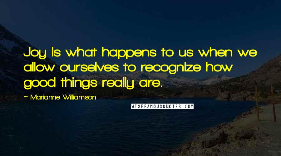 Marianne Williamson Quotes: Joy is what happens to us when we allow ourselves to recognize how good things really are.