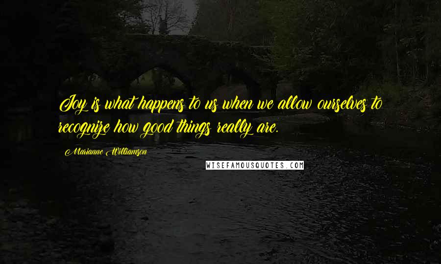 Marianne Williamson Quotes: Joy is what happens to us when we allow ourselves to recognize how good things really are.