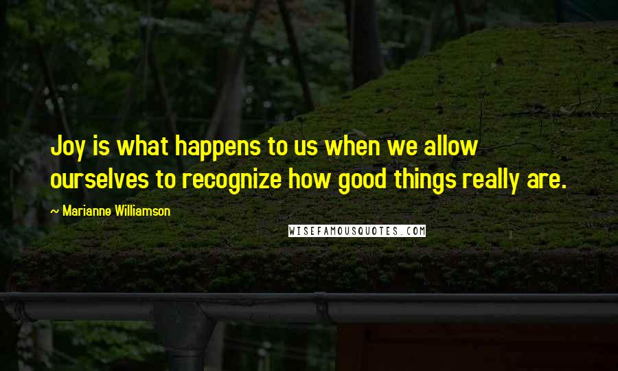 Marianne Williamson Quotes: Joy is what happens to us when we allow ourselves to recognize how good things really are.