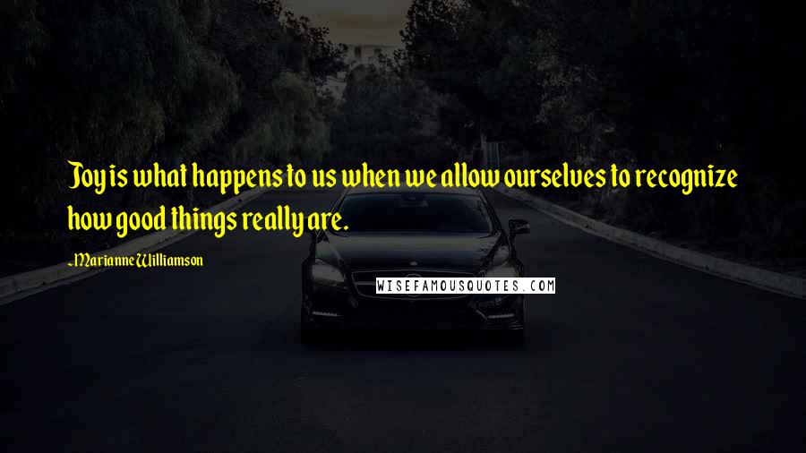 Marianne Williamson Quotes: Joy is what happens to us when we allow ourselves to recognize how good things really are.