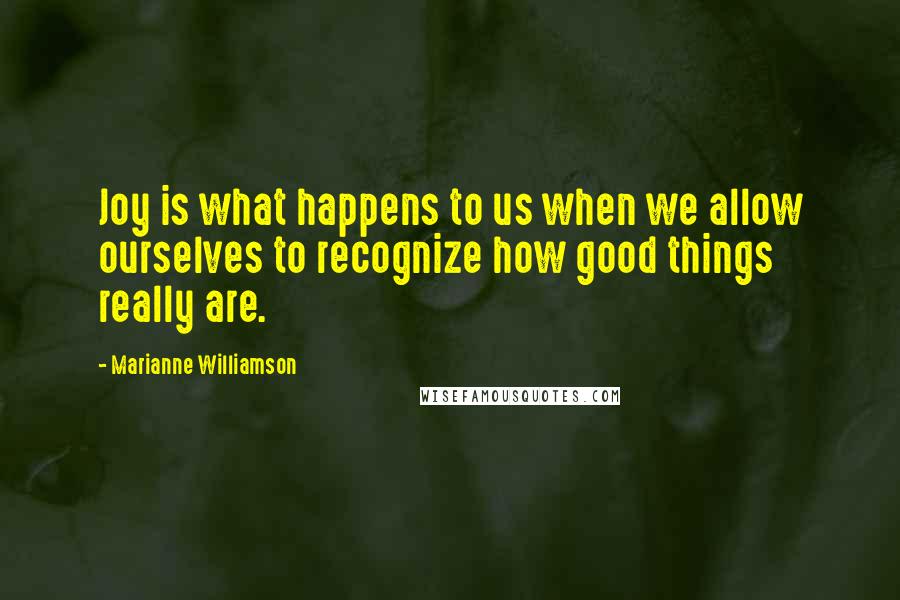 Marianne Williamson Quotes: Joy is what happens to us when we allow ourselves to recognize how good things really are.