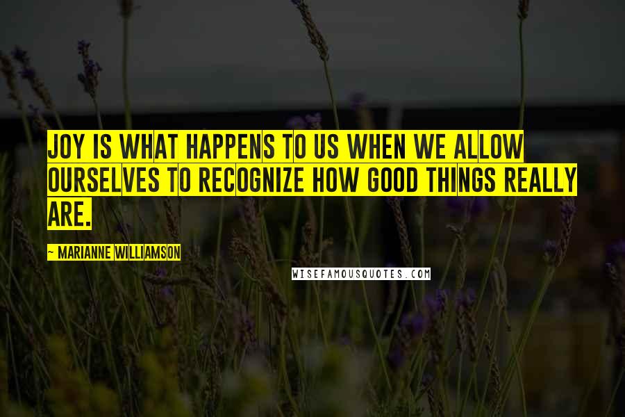 Marianne Williamson Quotes: Joy is what happens to us when we allow ourselves to recognize how good things really are.