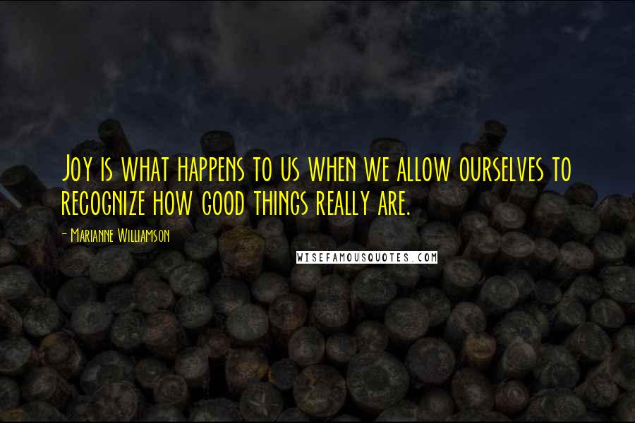 Marianne Williamson Quotes: Joy is what happens to us when we allow ourselves to recognize how good things really are.