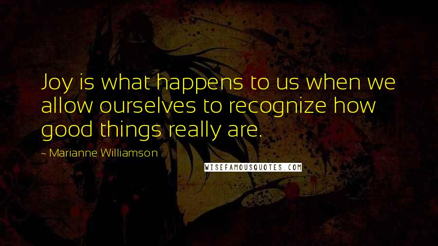 Marianne Williamson Quotes: Joy is what happens to us when we allow ourselves to recognize how good things really are.