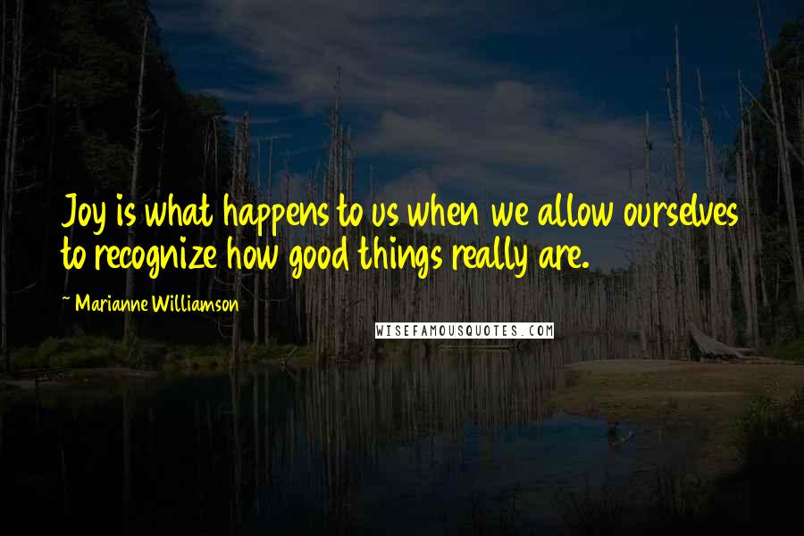 Marianne Williamson Quotes: Joy is what happens to us when we allow ourselves to recognize how good things really are.