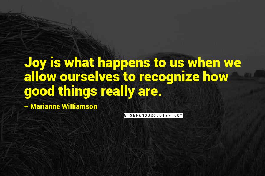 Marianne Williamson Quotes: Joy is what happens to us when we allow ourselves to recognize how good things really are.