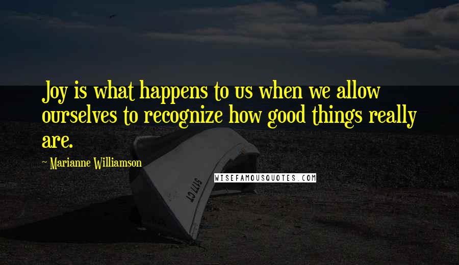 Marianne Williamson Quotes: Joy is what happens to us when we allow ourselves to recognize how good things really are.