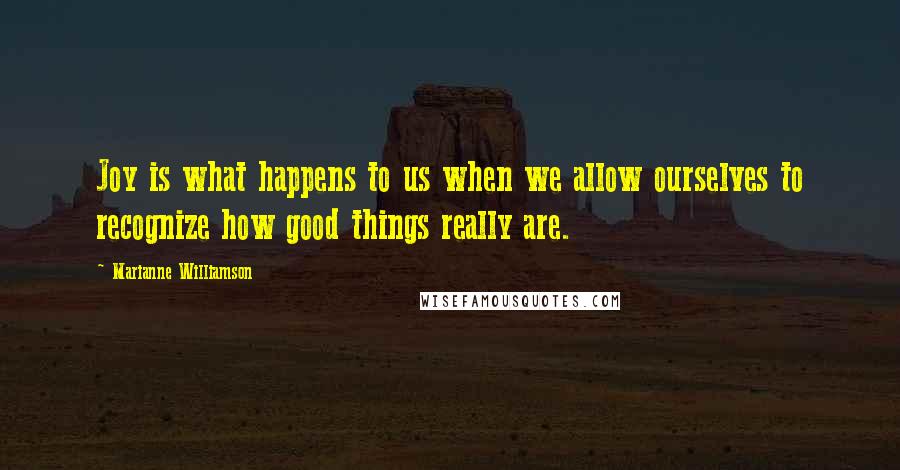 Marianne Williamson Quotes: Joy is what happens to us when we allow ourselves to recognize how good things really are.