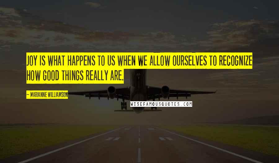 Marianne Williamson Quotes: Joy is what happens to us when we allow ourselves to recognize how good things really are.