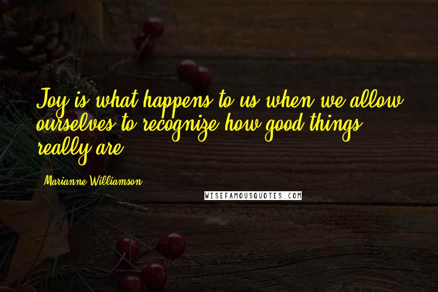 Marianne Williamson Quotes: Joy is what happens to us when we allow ourselves to recognize how good things really are.