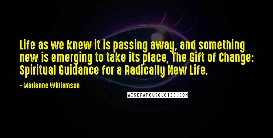 Marianne Williamson Quotes: Life as we knew it is passing away, and something new is emerging to take its place, The Gift of Change: Spiritual Guidance for a Radically New Life.