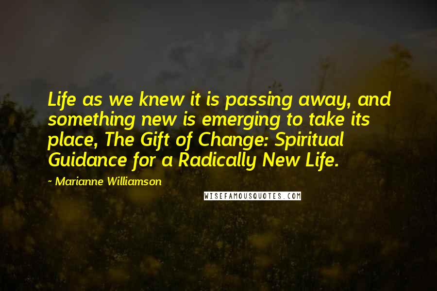 Marianne Williamson Quotes: Life as we knew it is passing away, and something new is emerging to take its place, The Gift of Change: Spiritual Guidance for a Radically New Life.