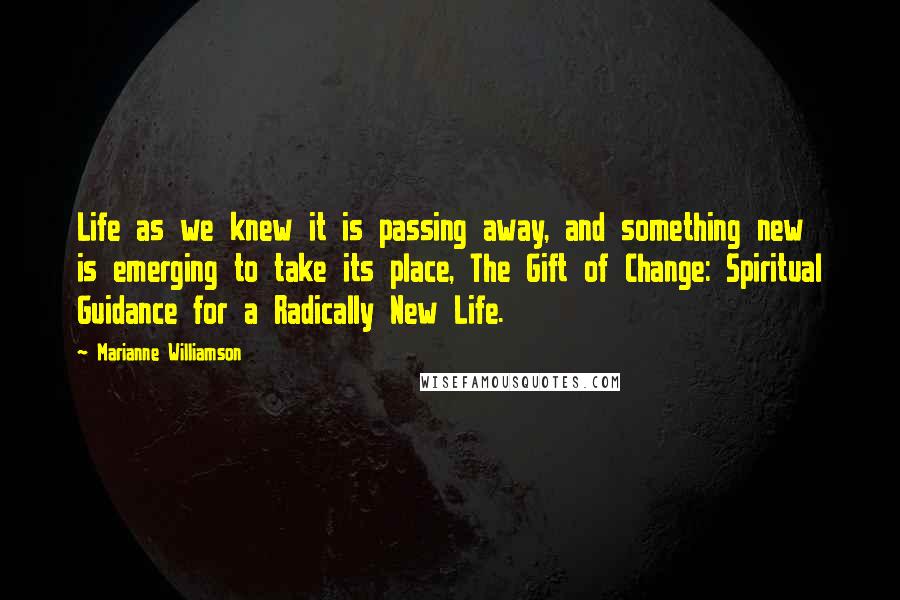 Marianne Williamson Quotes: Life as we knew it is passing away, and something new is emerging to take its place, The Gift of Change: Spiritual Guidance for a Radically New Life.