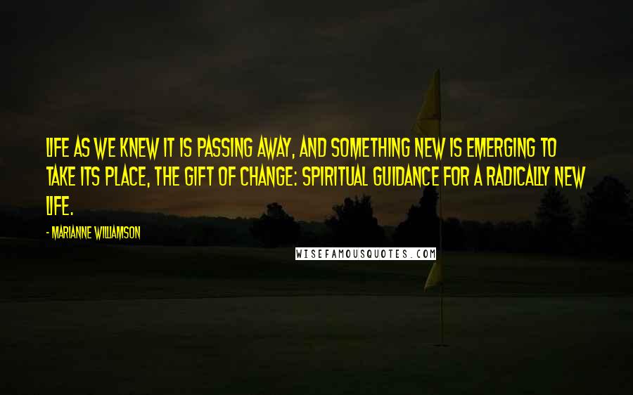 Marianne Williamson Quotes: Life as we knew it is passing away, and something new is emerging to take its place, The Gift of Change: Spiritual Guidance for a Radically New Life.