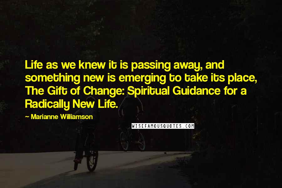Marianne Williamson Quotes: Life as we knew it is passing away, and something new is emerging to take its place, The Gift of Change: Spiritual Guidance for a Radically New Life.