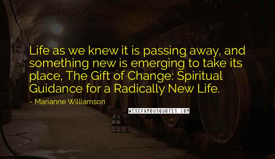 Marianne Williamson Quotes: Life as we knew it is passing away, and something new is emerging to take its place, The Gift of Change: Spiritual Guidance for a Radically New Life.
