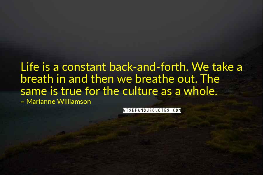 Marianne Williamson Quotes: Life is a constant back-and-forth. We take a breath in and then we breathe out. The same is true for the culture as a whole.