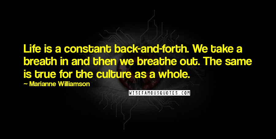 Marianne Williamson Quotes: Life is a constant back-and-forth. We take a breath in and then we breathe out. The same is true for the culture as a whole.