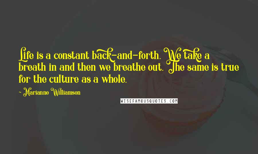 Marianne Williamson Quotes: Life is a constant back-and-forth. We take a breath in and then we breathe out. The same is true for the culture as a whole.