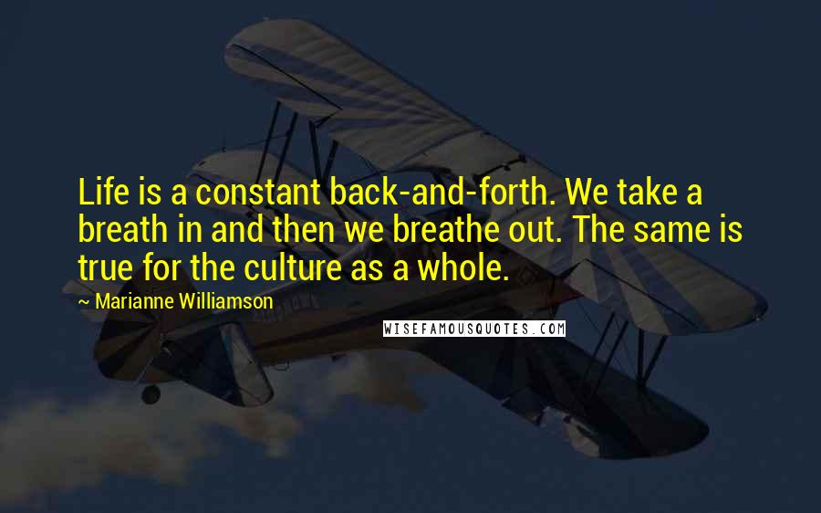 Marianne Williamson Quotes: Life is a constant back-and-forth. We take a breath in and then we breathe out. The same is true for the culture as a whole.