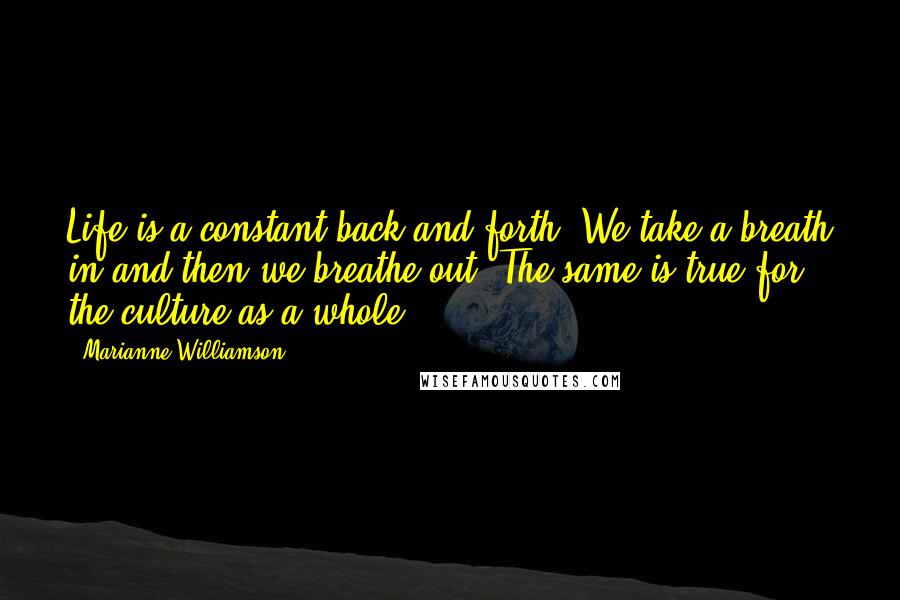 Marianne Williamson Quotes: Life is a constant back-and-forth. We take a breath in and then we breathe out. The same is true for the culture as a whole.