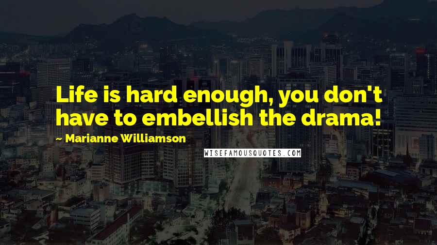 Marianne Williamson Quotes: Life is hard enough, you don't have to embellish the drama!