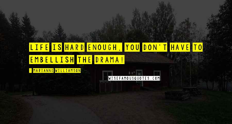 Marianne Williamson Quotes: Life is hard enough, you don't have to embellish the drama!