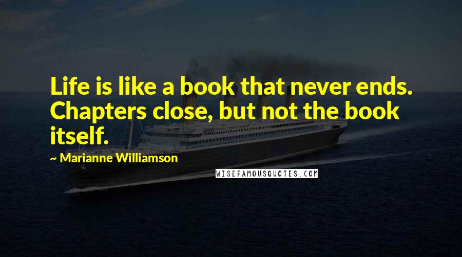 Marianne Williamson Quotes: Life is like a book that never ends. Chapters close, but not the book itself.