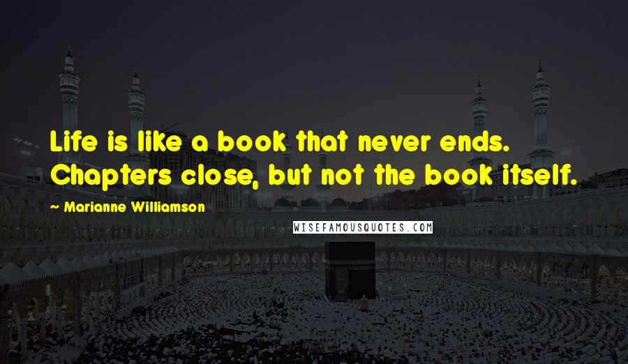 Marianne Williamson Quotes: Life is like a book that never ends. Chapters close, but not the book itself.