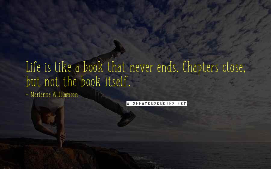 Marianne Williamson Quotes: Life is like a book that never ends. Chapters close, but not the book itself.