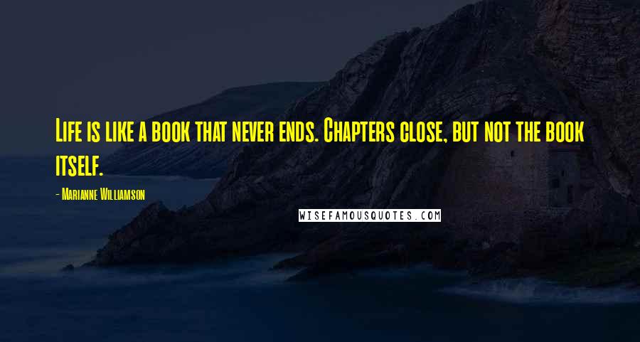 Marianne Williamson Quotes: Life is like a book that never ends. Chapters close, but not the book itself.