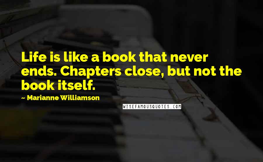 Marianne Williamson Quotes: Life is like a book that never ends. Chapters close, but not the book itself.