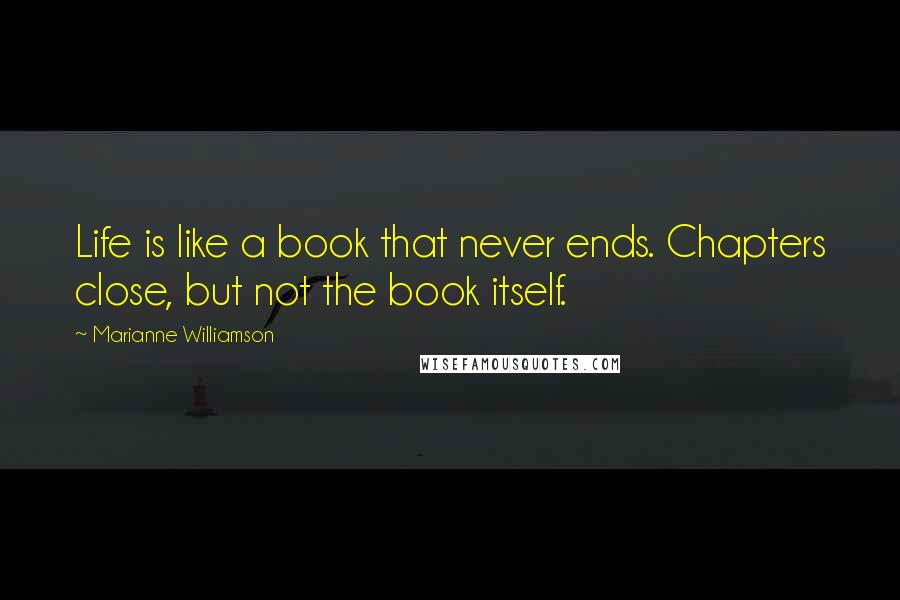 Marianne Williamson Quotes: Life is like a book that never ends. Chapters close, but not the book itself.