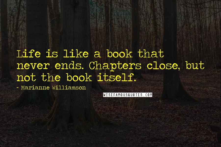 Marianne Williamson Quotes: Life is like a book that never ends. Chapters close, but not the book itself.