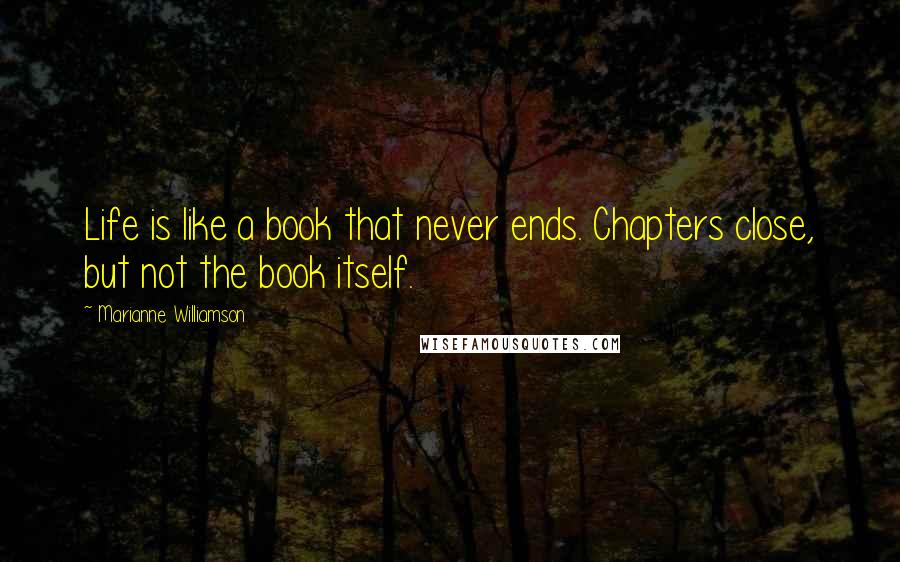 Marianne Williamson Quotes: Life is like a book that never ends. Chapters close, but not the book itself.