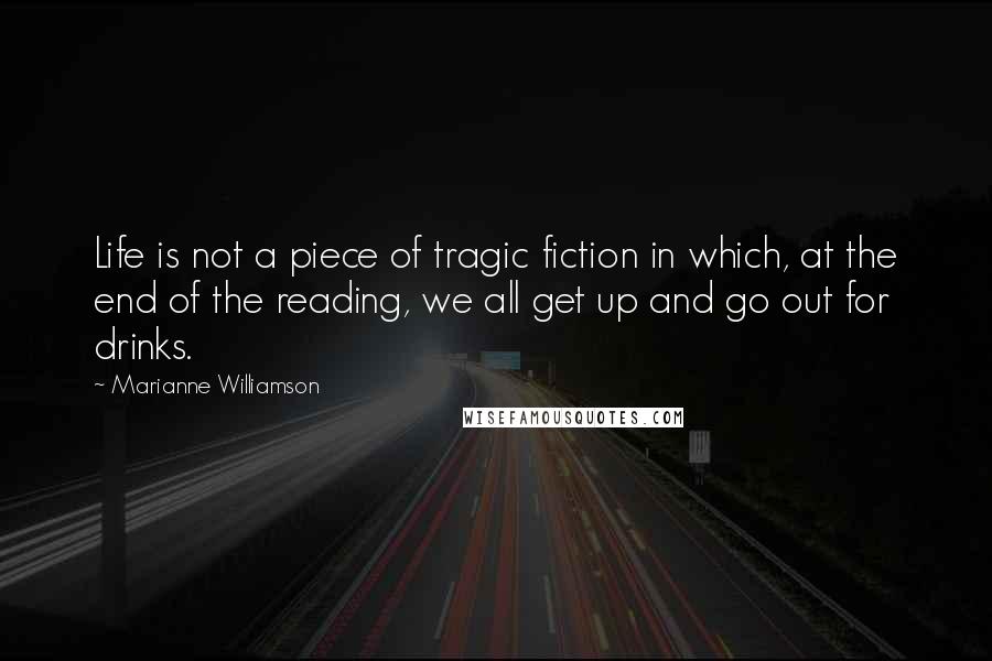 Marianne Williamson Quotes: Life is not a piece of tragic fiction in which, at the end of the reading, we all get up and go out for drinks.