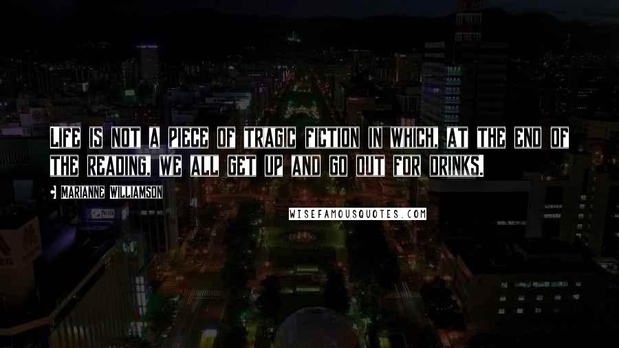 Marianne Williamson Quotes: Life is not a piece of tragic fiction in which, at the end of the reading, we all get up and go out for drinks.