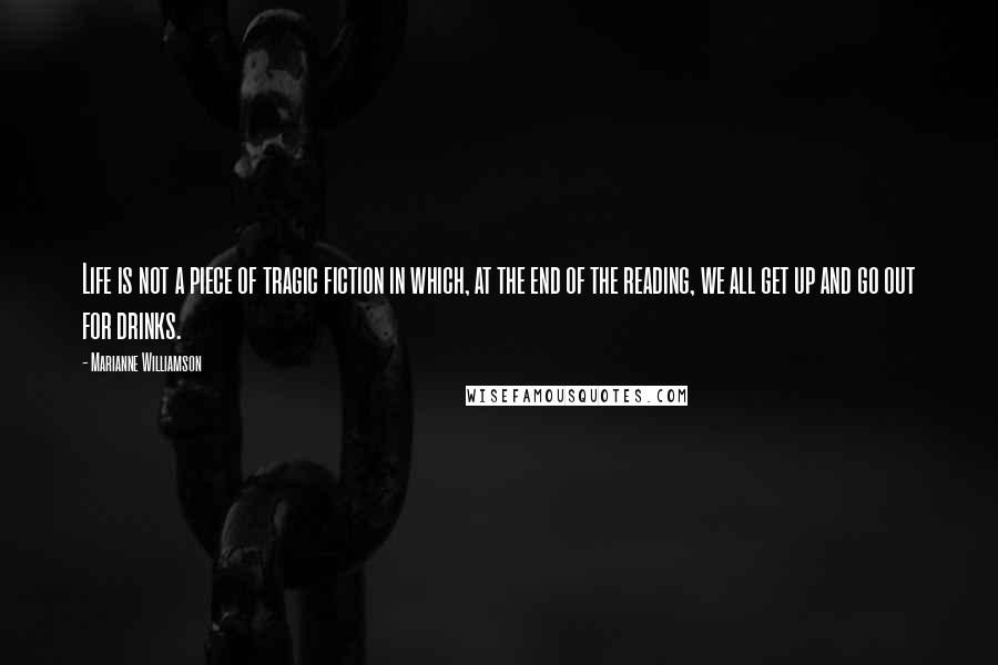 Marianne Williamson Quotes: Life is not a piece of tragic fiction in which, at the end of the reading, we all get up and go out for drinks.