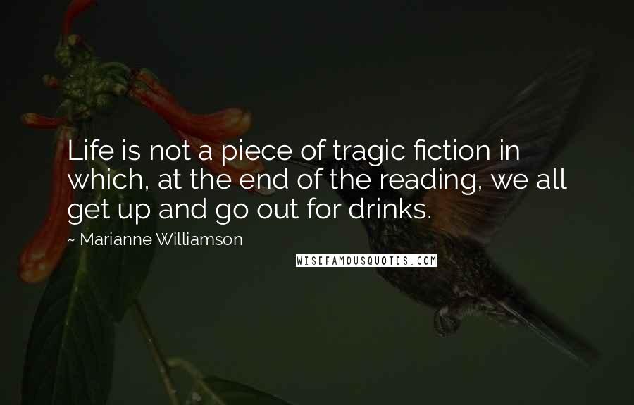 Marianne Williamson Quotes: Life is not a piece of tragic fiction in which, at the end of the reading, we all get up and go out for drinks.