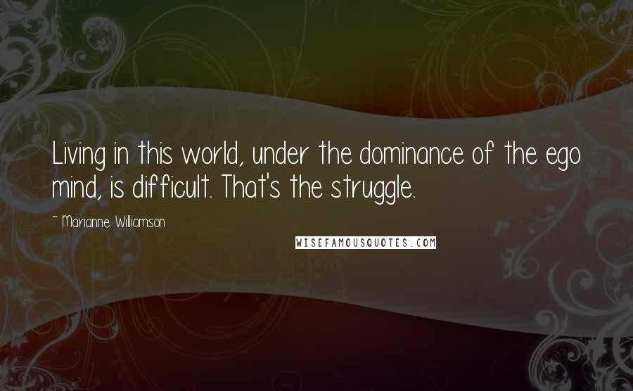 Marianne Williamson Quotes: Living in this world, under the dominance of the ego mind, is difficult. That's the struggle.