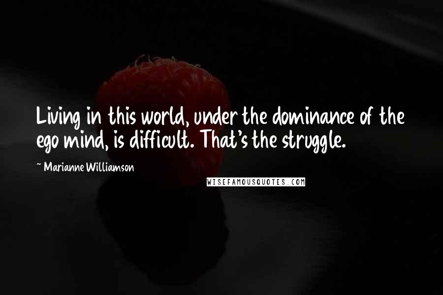 Marianne Williamson Quotes: Living in this world, under the dominance of the ego mind, is difficult. That's the struggle.