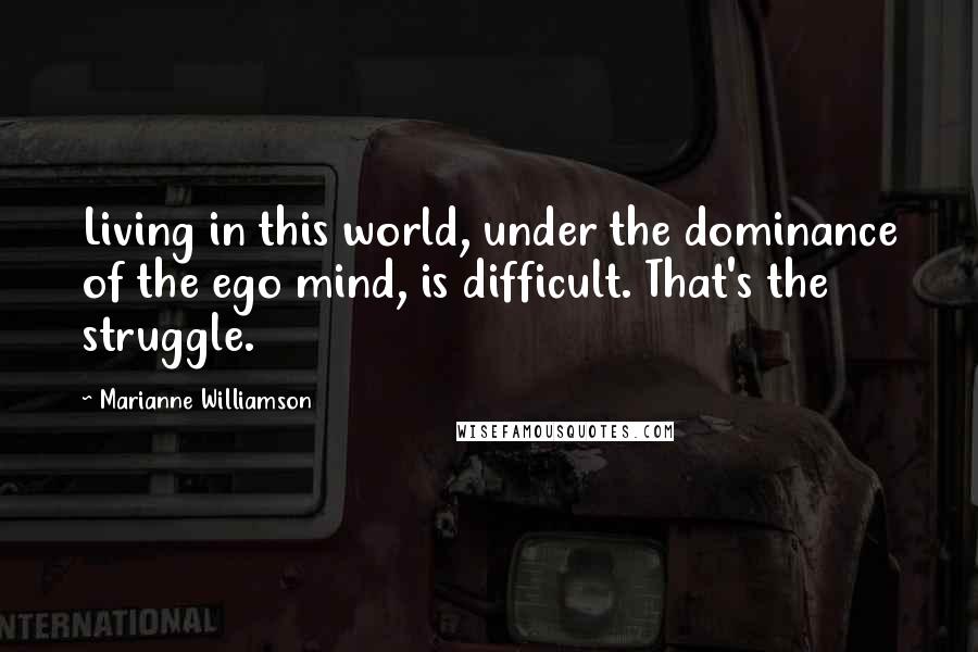 Marianne Williamson Quotes: Living in this world, under the dominance of the ego mind, is difficult. That's the struggle.