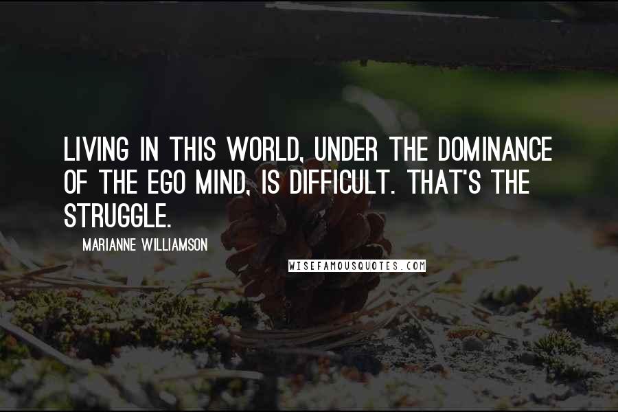 Marianne Williamson Quotes: Living in this world, under the dominance of the ego mind, is difficult. That's the struggle.